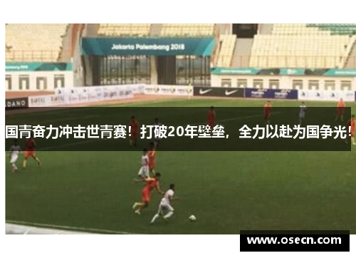 国青奋力冲击世青赛!打破20年壁垒,全力以赴为国争光! 国青奋力冲击世青赛!打破20年壁垒,全力以赴为国争光!