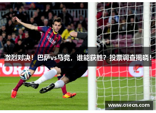 激烈对决！巴萨vs马竞，谁能获胜？投票调查揭晓！