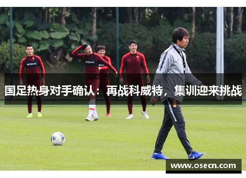 国足热身对手确认:再战科威特,集训迎来挑战 国足热身对手确认:再战科威特,集训迎来挑战