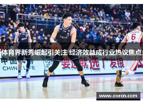 体育界新秀崛起引关注 经济效益成行业热议焦点 体育界新秀崛起引关注 经济效益成行业热议焦点