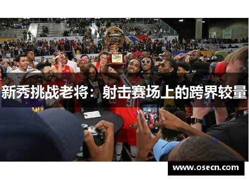 新秀挑战老将:射击赛场上的跨界较量 新秀挑战老将:射击赛场上的跨界较量